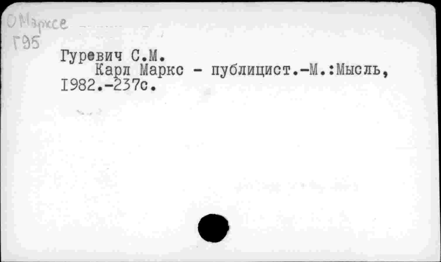 ﻿ГЙ5
Гуревич С.М.
Карл Маркс - публицист.-М.:Мысль 1982.-237с.